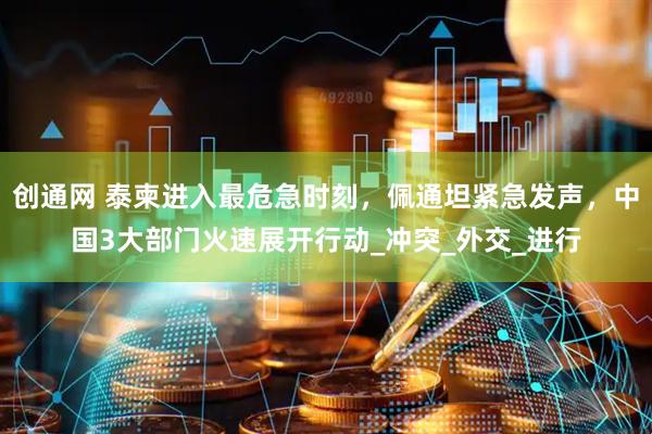 创通网 泰柬进入最危急时刻，佩通坦紧急发声，中国3大部门火速展开行动_冲突_外交_进行