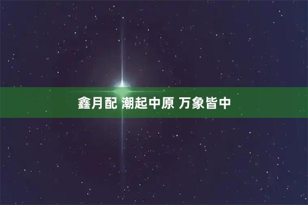 鑫月配 潮起中原 万象皆中