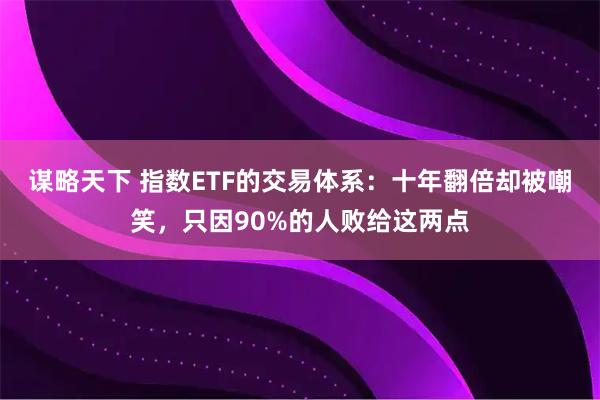谋略天下 指数ETF的交易体系：十年翻倍却被嘲笑，只因90%的人败给这两点