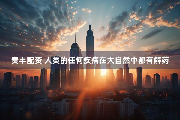 贵丰配资 人类的任何疾病在大自然中都有解药
