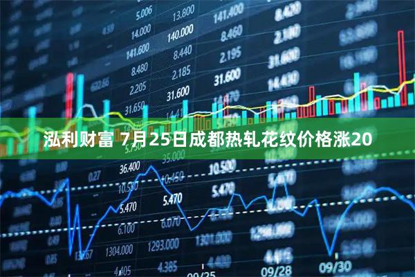 泓利财富 7月25日成都热轧花纹价格涨20