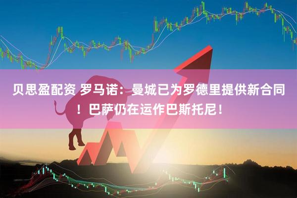 贝思盈配资 罗马诺：曼城已为罗德里提供新合同！巴萨仍在运作巴斯托尼！