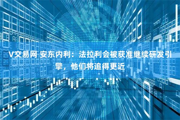 V交易网 安东内利：法拉利会被获准继续研发引擎，他们将追得更近