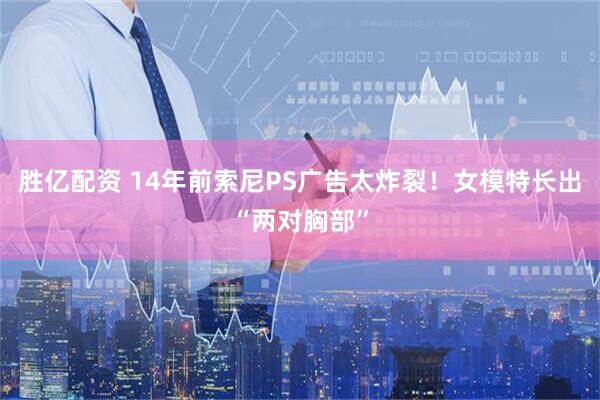 胜亿配资 14年前索尼PS广告太炸裂！女模特长出“两对胸部”