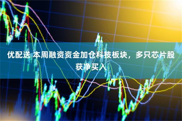 优配送 本周融资资金加仓科技板块，多只芯片股获净买入