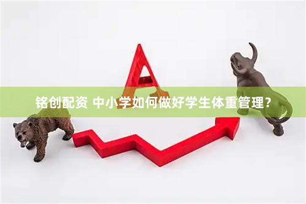 铭创配资 中小学如何做好学生体重管理？