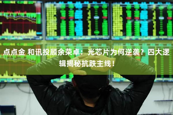 点点金 和讯投顾余荣卓：光芯片为何逆袭？四大逻辑揭秘抗跌主线！