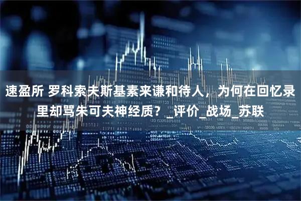 速盈所 罗科索夫斯基素来谦和待人，为何在回忆录里却骂朱可夫神经质？_评价_战场_苏联